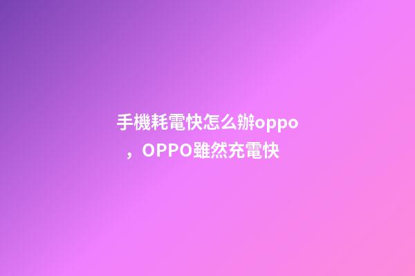 手機耗電快怎么辦oppo，OPPO雖然充電快